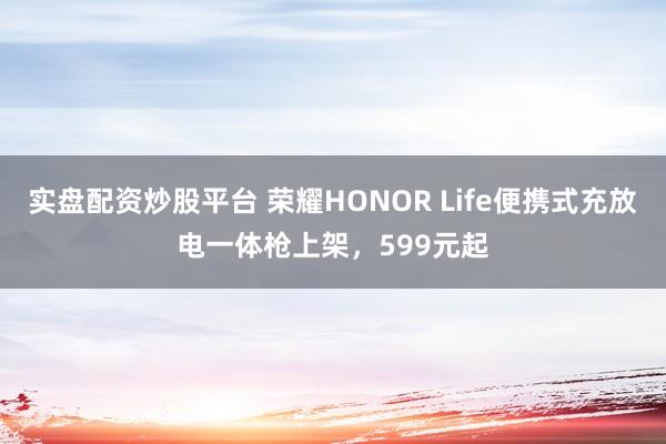 实盘配资炒股平台 荣耀HONOR Life便携式充放电一体枪上架，599元起