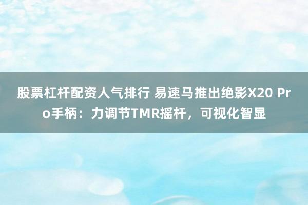 股票杠杆配资人气排行 易速马推出绝影X20 Pro手柄：力调节TMR摇杆，可视化智显