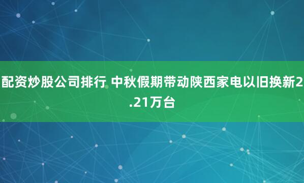 配资炒股公司排行 中秋假期带动陕西家电以旧换新2.21万台