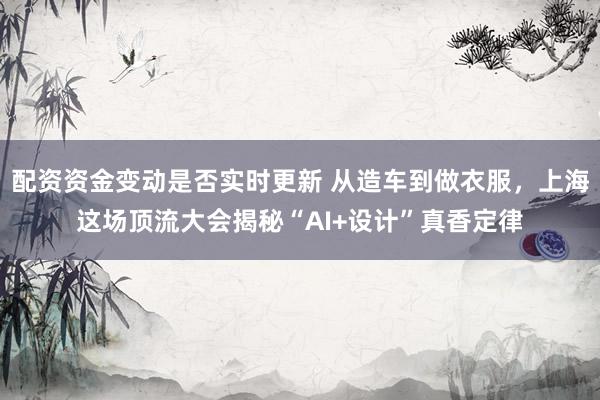配资资金变动是否实时更新 从造车到做衣服,上海这场顶流大会揭秘“AI+设计”真香定律