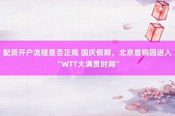 配资开户流程是否正规 国庆假期，北京首钢园进入“WTT大满贯时间”