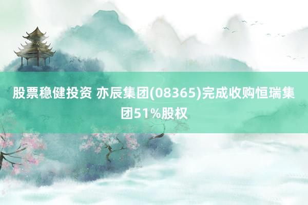 股票稳健投资 亦辰集团(08365)完成收购恒瑞集团51%股权