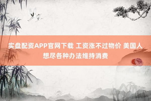 实盘配资APP官网下载 工资涨不过物价 美国人想尽各种办法维持消费