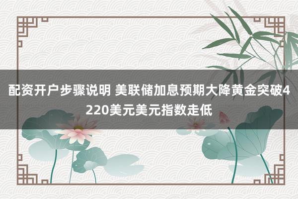配资开户步骤说明 美联储加息预期大降黄金突破4220美元美元指数走低
