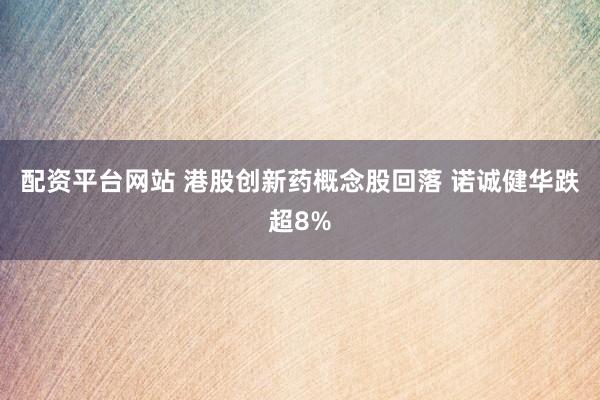 配资平台网站 港股创新药概念股回落 诺诚健华跌超8%