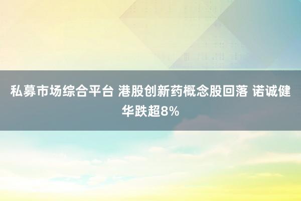 私募市场综合平台 港股创新药概念股回落 诺诚健华跌超8%