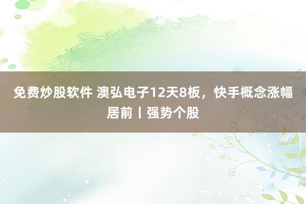 免费炒股软件 澳弘电子12天8板，快手概念涨幅居前丨强势个股