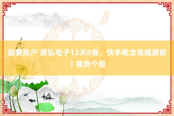股票账户 澳弘电子12天8板，快手概念涨幅居前丨强势个股