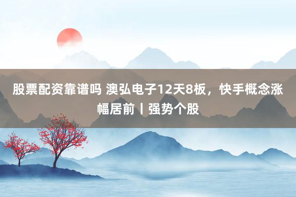 股票配资靠谱吗 澳弘电子12天8板，快手概念涨幅居前丨强势个股
