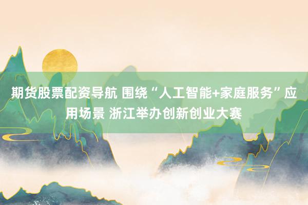 期货股票配资导航 围绕“人工智能+家庭服务”应用场景 浙江举办创新创业大赛