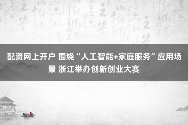 配资网上开户 围绕“人工智能+家庭服务”应用场景 浙江举办创新创业大赛