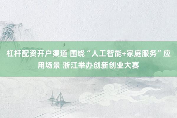 杠杆配资开户渠道 围绕“人工智能+家庭服务”应用场景 浙江举办创新创业大赛