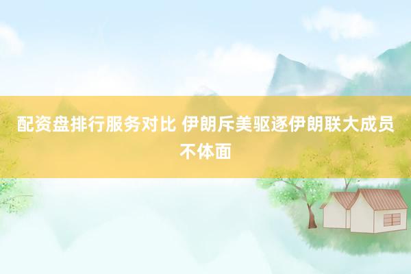 配资盘排行服务对比 伊朗斥美驱逐伊朗联大成员不体面