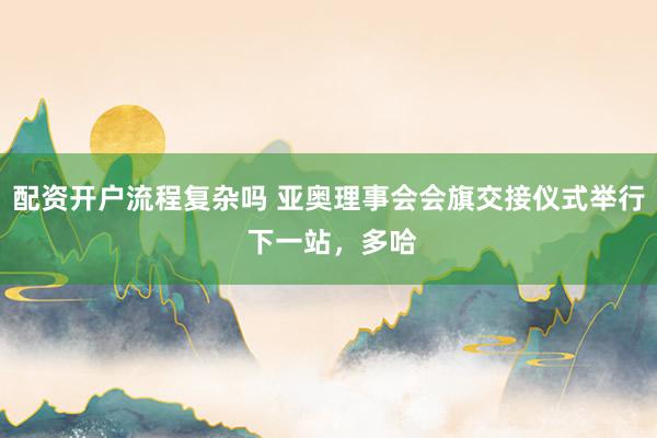配资开户流程复杂吗 亚奥理事会会旗交接仪式举行 下一站，多哈