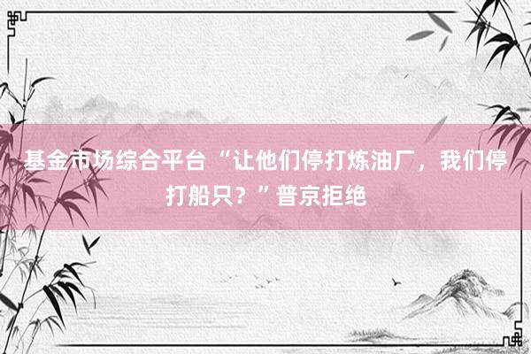 基金市场综合平台 “让他们停打炼油厂，我们停打船只？”普京拒绝