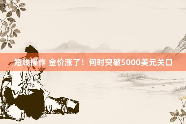 短线操作 金价涨了！何时突破5000美元关口