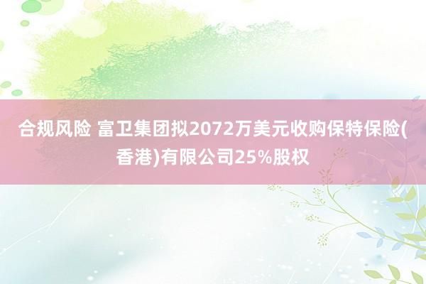 合规风险 富卫集团拟2072万美元收购保特保险(香港)有限公司25%股权