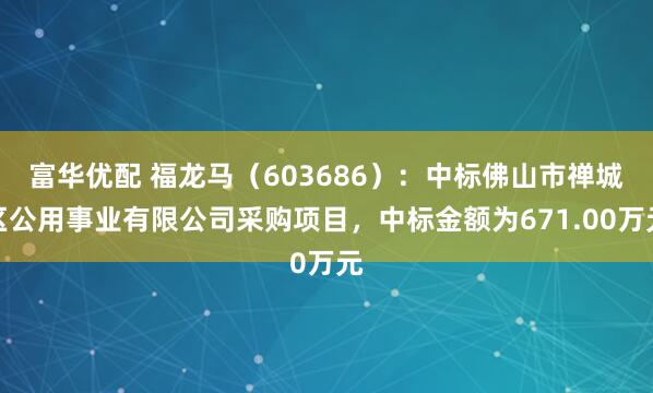 富华优配 福龙马(603686):中标佛山市禅城区公用事业有限公司采购项目,中标金额为671.00万元