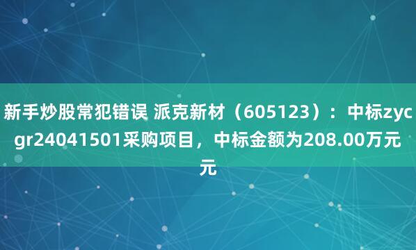 新手炒股常犯错误 派克新材（605123）：中标zycgr24041501采购项目，中标金额为208.00万元