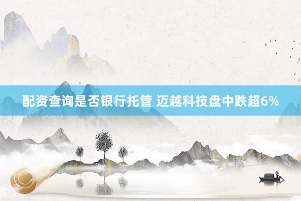 配资查询是否银行托管 迈越科技盘中跌超6%