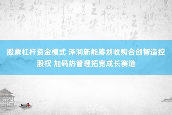 股票杠杆资金模式 泽润新能筹划收购合创智造控股权 加码热管理拓宽成长赛道