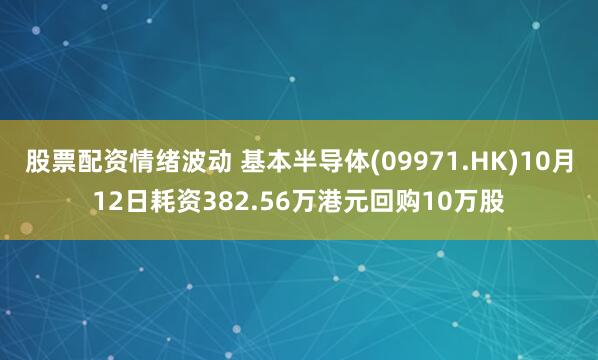 股票配资情绪波动 基本半导体(09971.HK)10月12日耗资382.56万港元回购10万股