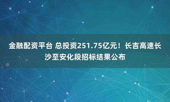 金融配资平台 总投资251.75亿元!长吉高速长沙至安化段招标结果公布