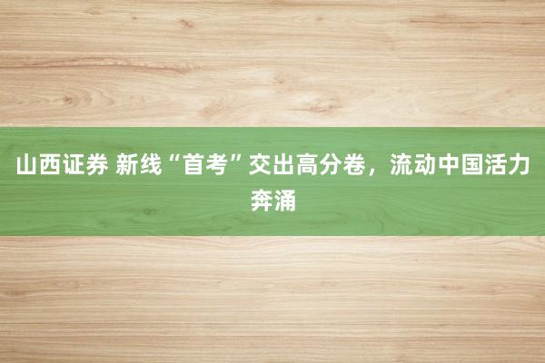 山西证券 新线“首考”交出高分卷，流动中国活力奔涌