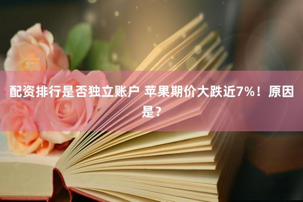 配资排行是否独立账户 苹果期价大跌近7%！原因是？
