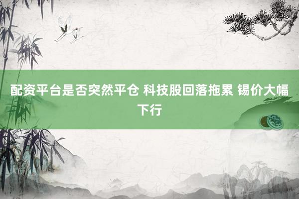 配资平台是否突然平仓 科技股回落拖累 锡价大幅下行