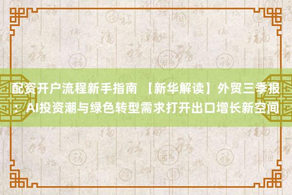 配资开户流程新手指南 【新华解读】外贸三季报：AI投资潮与绿色转型需求打开出口增长新空间