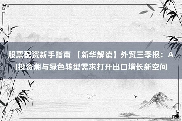 股票配资新手指南 【新华解读】外贸三季报：AI投资潮与绿色转型需求打开出口增长新空间