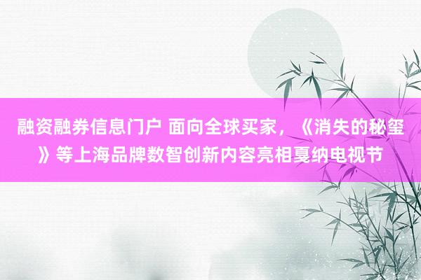 融资融券信息门户 面向全球买家，《消失的秘玺》等上海品牌数智创新内容亮相戛纳电视节