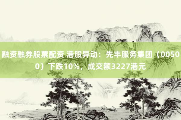 融资融券股票配资 港股异动：先丰服务集团（00500）下跌10%，成交额3227港元