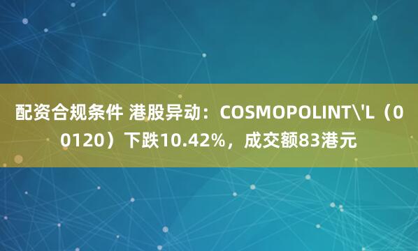 配资合规条件 港股异动：COSMOPOLINT'L（00120）下跌10.42%，成交额83港元