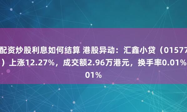 配资炒股利息如何结算 港股异动：汇鑫小贷（01577）上涨12.27%，成交额2.96万港元，换手率0.01%