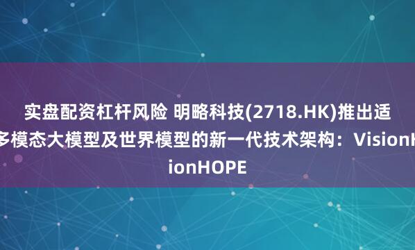 实盘配资杠杆风险 明略科技(2718.HK)推出适用于多模态大模型及世界模型的新一代技术架构：VisionHOPE