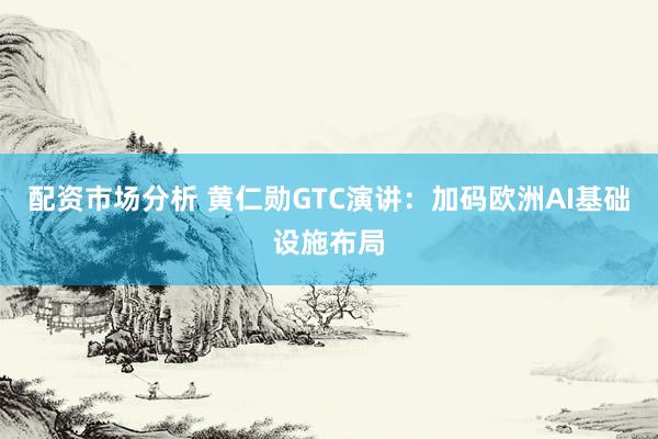配资市场分析 黄仁勋GTC演讲：加码欧洲AI基础设施布局