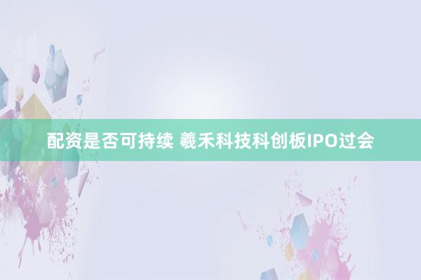 配资是否可持续 羲禾科技科创板IPO过会