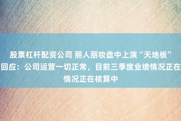 股票杠杆配资公司 丽人丽妆盘中上演“天地板”，公司回应：公司运营一切正常，目前三季度业绩情况正在核算中