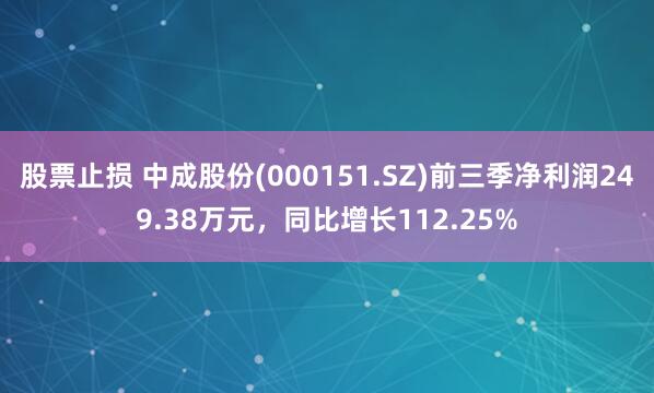 股票止损 中成股份(000151.SZ)前三季净利润249.38万元，同比增长112.25%