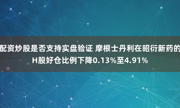 配资炒股是否支持实盘验证 摩根士丹利在昭衍新药的H股好仓比例下降0.13%至4.91%