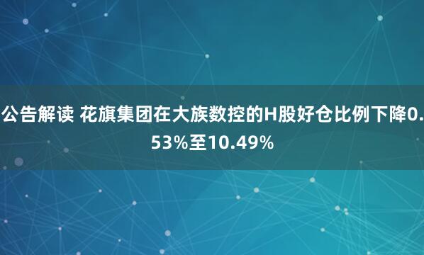 公告解读 花旗集团在大族数控的H股好仓比例下降0.53%至10.49%