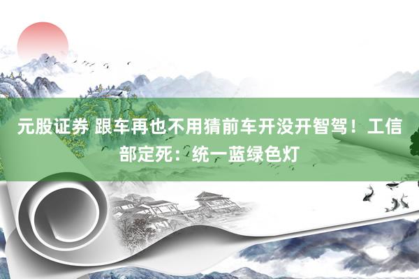 元股证券 跟车再也不用猜前车开没开智驾!工信部定死:统一蓝绿色灯