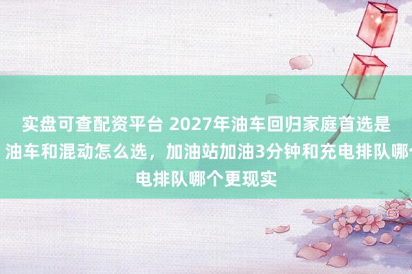 实盘可查配资平台 2027年油车回归家庭首选是真是假,油车和混动怎么选,加油站加油3分钟和充电排队哪个更现实