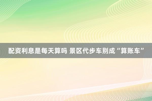 配资利息是每天算吗 景区代步车别成“算账车”