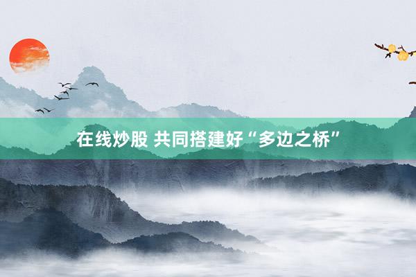 在线炒股 共同搭建好“多边之桥”