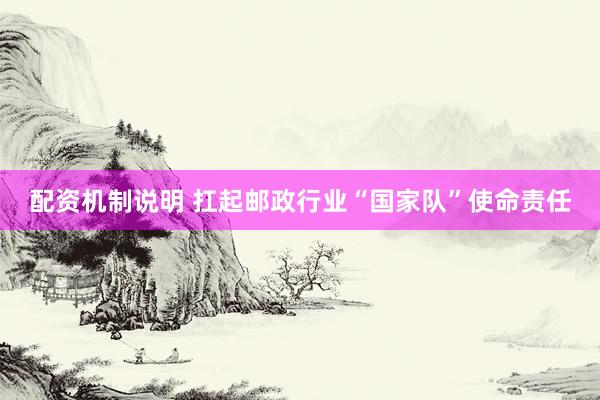 配资机制说明 扛起邮政行业“国家队”使命责任