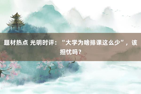 题材热点 光明时评:“大学为啥排课这么少”,该担忧吗?