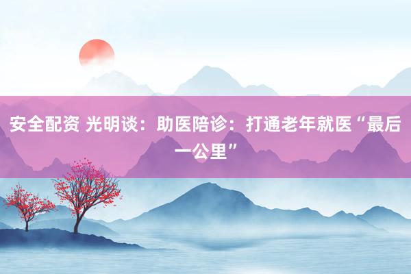 安全配资 光明谈：助医陪诊：打通老年就医“最后一公里”